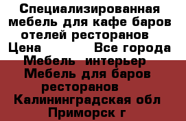 Специализированная мебель для кафе,баров,отелей,ресторанов › Цена ­ 5 000 - Все города Мебель, интерьер » Мебель для баров, ресторанов   . Калининградская обл.,Приморск г.